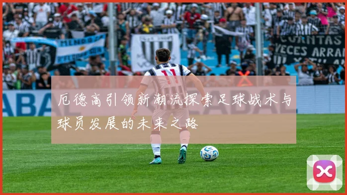 厄德高引领新潮流探索足球战术与球员发展的未来之路