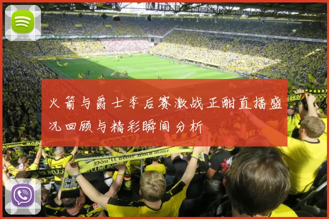 火箭与爵士季后赛激战正酣直播盛况回顾与精彩瞬间分析