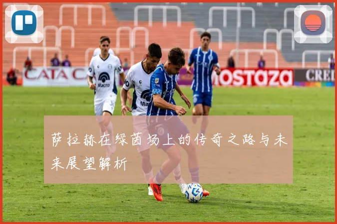 萨拉赫在绿茵场上的传奇之路与未来展望解析