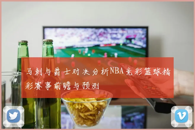 马刺与爵士对决分析NBA竞彩篮球精彩赛事前瞻与预测