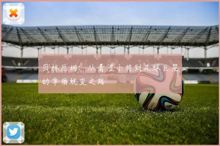 贝林厄姆：从青涩小将到足球巨星的华丽蜕变之路
