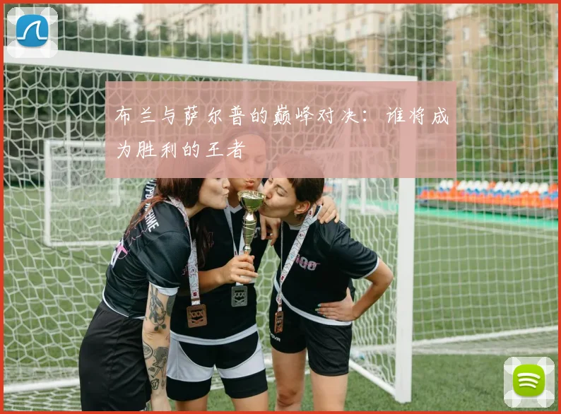 布兰与萨尔普的巅峰对决：谁将成为胜利的王者