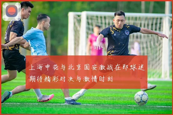 上海申花与北京国安激战在即球迷期待精彩对决与激情时刻