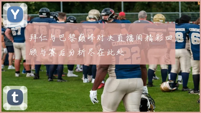 拜仁与巴黎巅峰对决直播间精彩回顾与赛后分析尽在此处