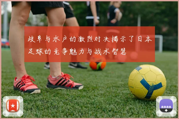 歧阜与水户的激烈对决揭示了日本足球的竞争魅力与战术智慧